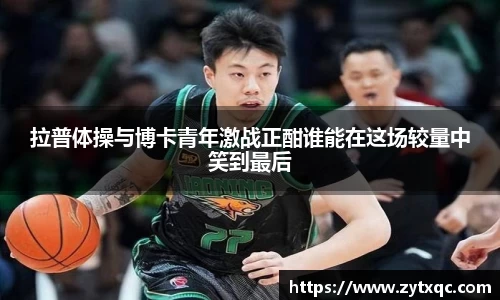MK体育拉普体操与博卡青年激战正酣谁能在这场较量中笑到最后