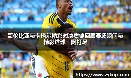 MK体育哥伦比亚与卡塔尔精彩对决集锦回顾赛场瞬间与精彩进球一网打尽